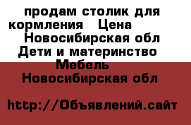 продам столик для кормления › Цена ­ 1 000 - Новосибирская обл. Дети и материнство » Мебель   . Новосибирская обл.